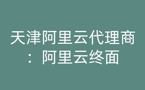 天津阿里云代理商：阿里云终面