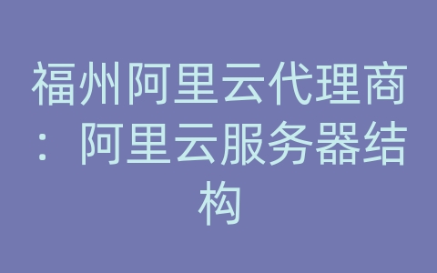 福州阿里云代理商：阿里云服务器结构