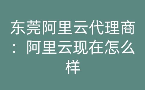 东莞阿里云代理商：阿里云现在怎么样