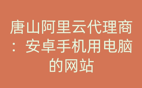 唐山阿里云代理商：安卓手机用电脑的网站