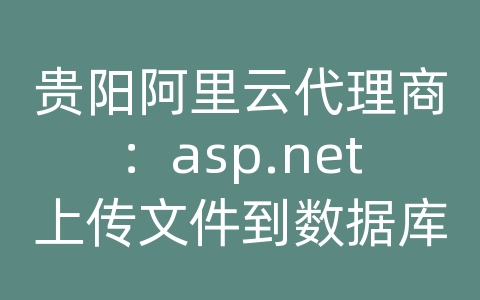 贵阳阿里云代理商：asp.net上传文件到数据库