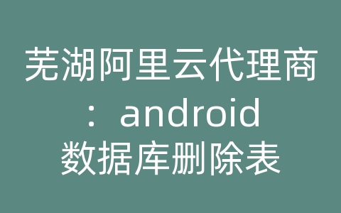 芜湖阿里云代理商：android数据库删除表