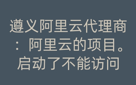 遵义阿里云代理商：阿里云的项目。启动了不能访问