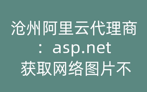 沧州阿里云代理商：asp.net 获取网络图片不显示