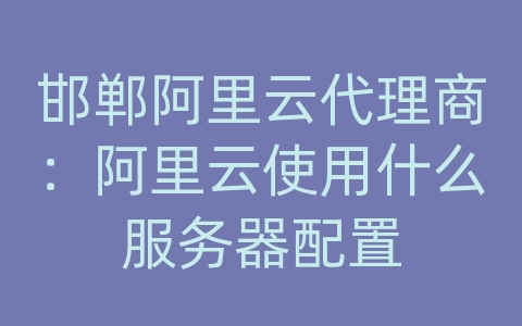 邯郸阿里云代理商：阿里云使用什么服务器配置