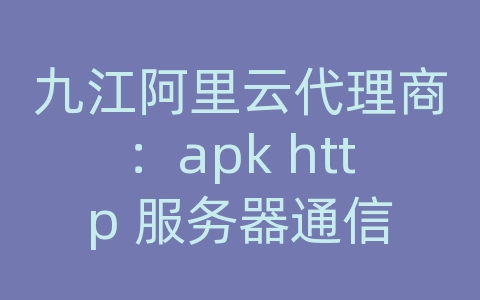 九江阿里云代理商：apk http 服务器通信