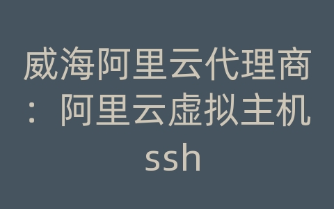 威海阿里云代理商：阿里云虚拟主机 ssh