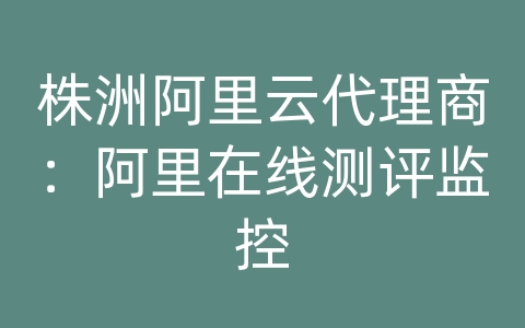 株洲阿里云代理商：阿里在线测评监控