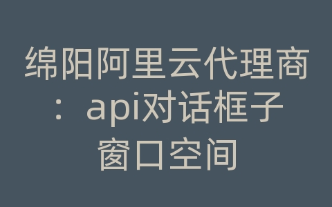 绵阳阿里云代理商：api对话框子窗口空间