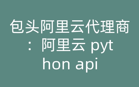 包头阿里云代理商：阿里云 python api