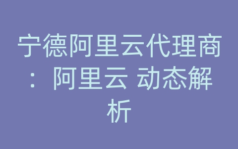 宁德阿里云代理商：阿里云 动态解析