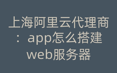 上海阿里云代理商：app怎么搭建web服务器