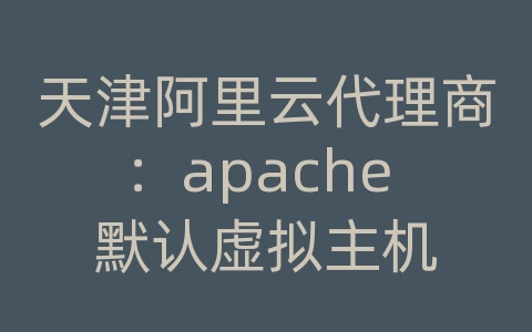 天津阿里云代理商：apache 默认虚拟主机