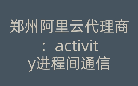 郑州阿里云代理商：activity进程间通信