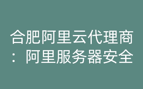 合肥阿里云代理商：阿里服务器安全