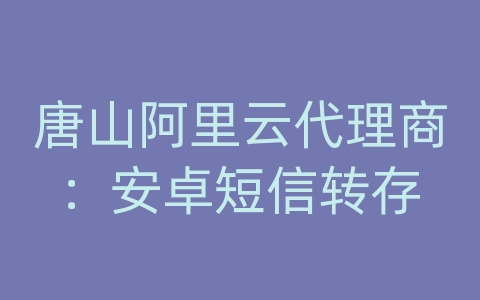 唐山阿里云代理商：安卓短信转存