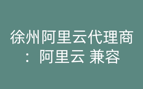 徐州阿里云代理商：阿里云 兼容