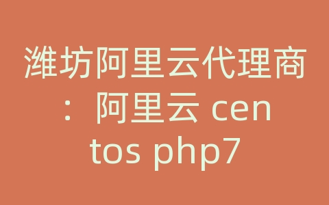 潍坊阿里云代理商：阿里云 centos php7