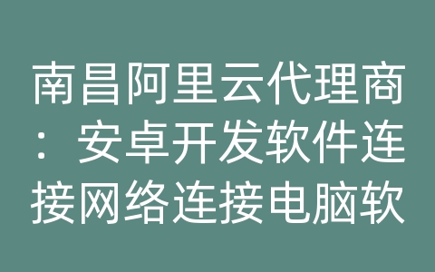 南昌阿里云代理商：安卓开发软件连接网络连接电脑软件