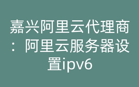 嘉兴阿里云代理商：阿里云服务器设置ipv6