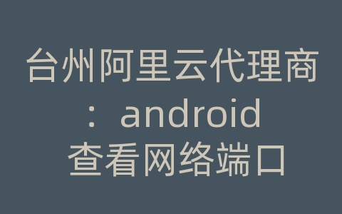 台州阿里云代理商：android 查看网络端口