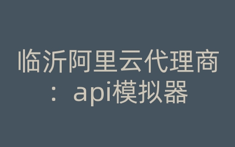 临沂阿里云代理商：api模拟器