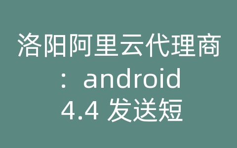 洛阳阿里云代理商：android 4.4 发送短信