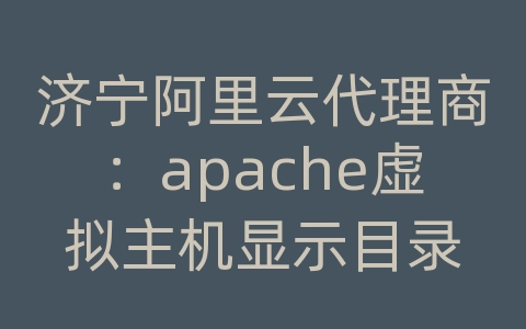 济宁阿里云代理商：apache虚拟主机显示目录