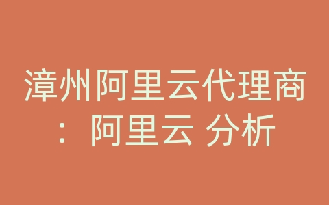 漳州阿里云代理商：阿里云 分析