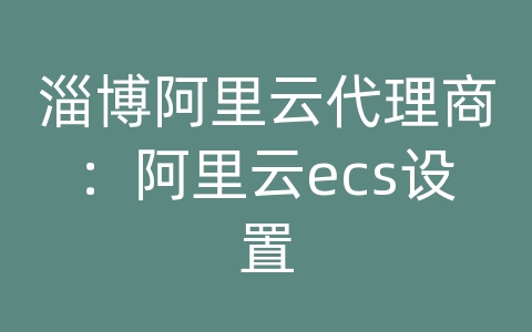 淄博阿里云代理商：阿里云ecs设置