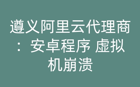 遵义阿里云代理商：安卓程序 虚拟机崩溃