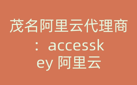 茂名阿里云代理商：accesskey 阿里云