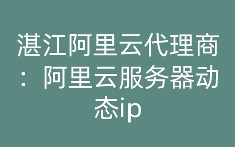 湛江阿里云代理商：阿里云服务器动态ip