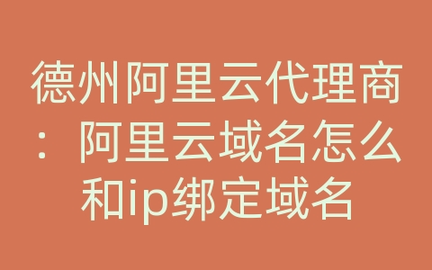 德州阿里云代理商：阿里云域名怎么和ip绑定域名