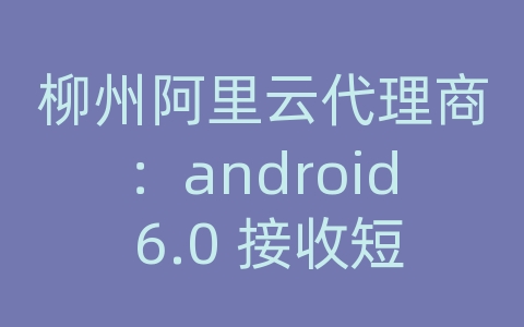 柳州阿里云代理商：android 6.0 接收短信