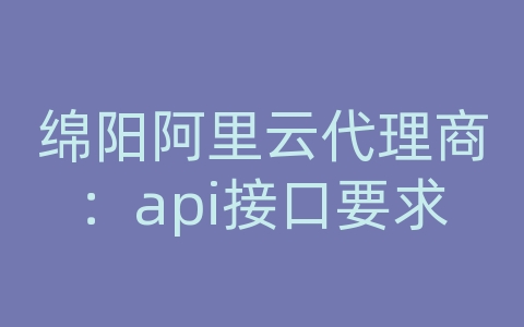 绵阳阿里云代理商：api接口要求