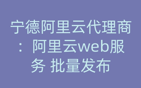 宁德阿里云代理商：阿里云web服务 批量发布