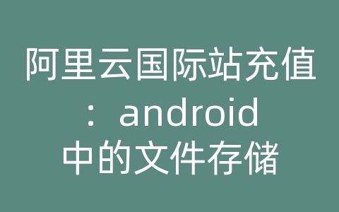 阿里云国际站充值：android中的文件存储