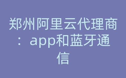 郑州阿里云代理商：app和蓝牙通信