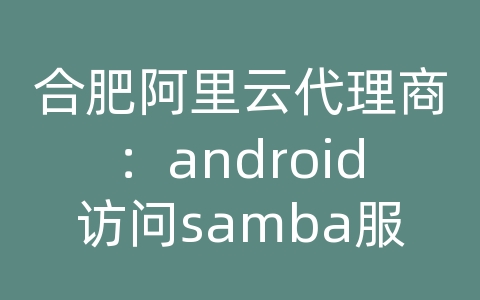 合肥阿里云代理商：android访问samba服务器