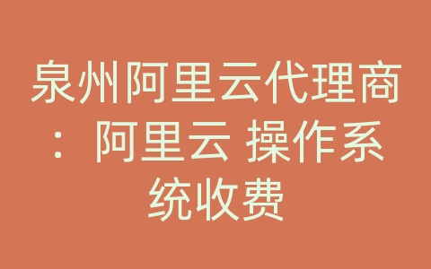 泉州阿里云代理商：阿里云 操作系统收费