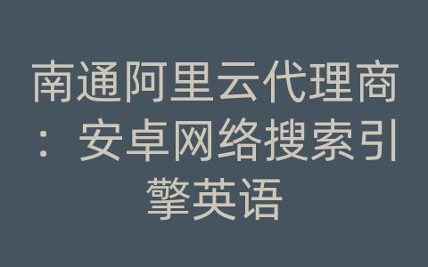 南通阿里云代理商：安卓网络搜索引擎英语