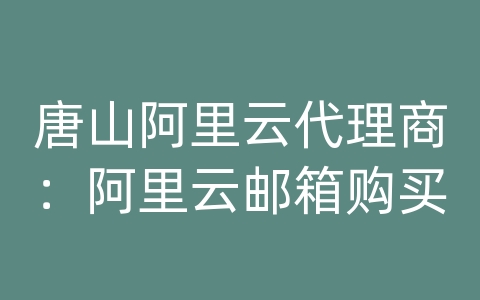 唐山阿里云代理商：阿里云邮箱购买