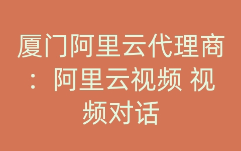 厦门阿里云代理商：阿里云视频 视频对话