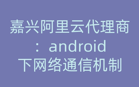 嘉兴阿里云代理商：android下网络通信机制