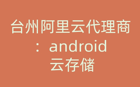 台州阿里云代理商：android 云存储