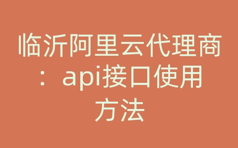 临沂阿里云代理商：api接口使用方法