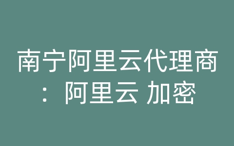 南宁阿里云代理商：阿里云 加密