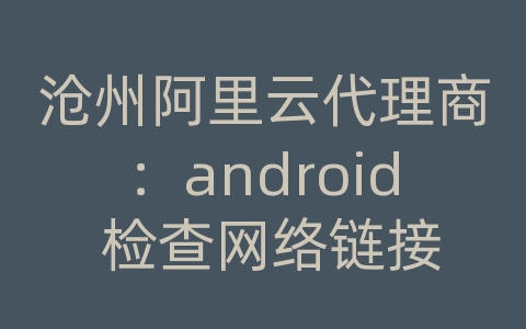 沧州阿里云代理商：android 检查网络链接