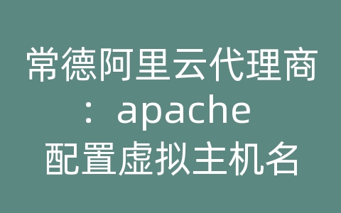 常德阿里云代理商：apache 配置虚拟主机名